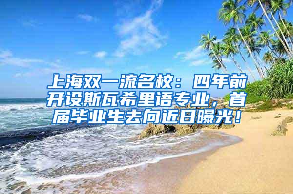 上海双一流名校：四年前开设斯瓦希里语专业，首届毕业生去向近日曝光！