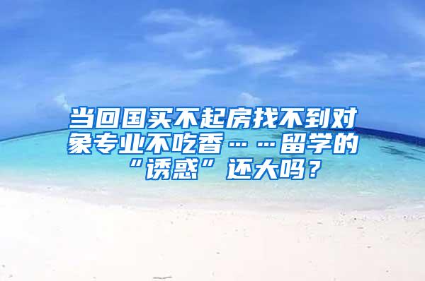 当回国买不起房找不到对象专业不吃香……留学的“诱惑”还大吗？