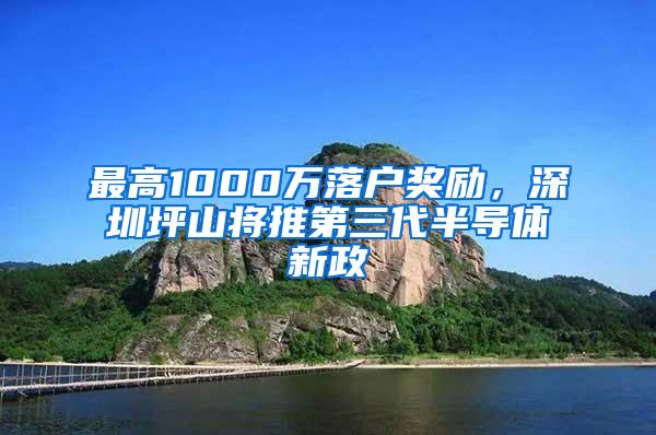 最高1000万落户奖励，深圳坪山将推第三代半导体新政