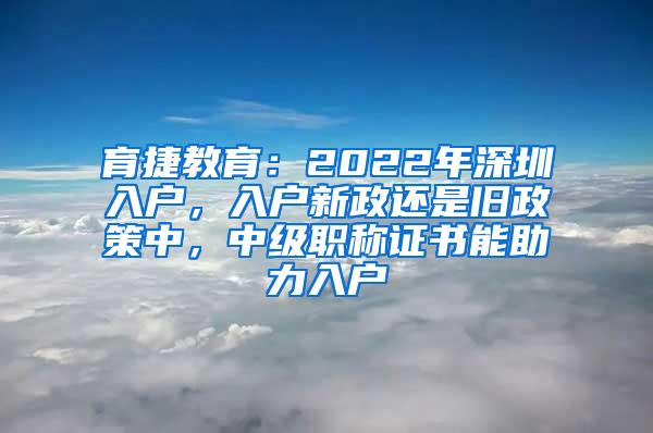 育捷教育：2022年深圳入户，入户新政还是旧政策中，中级职称证书能助力入户