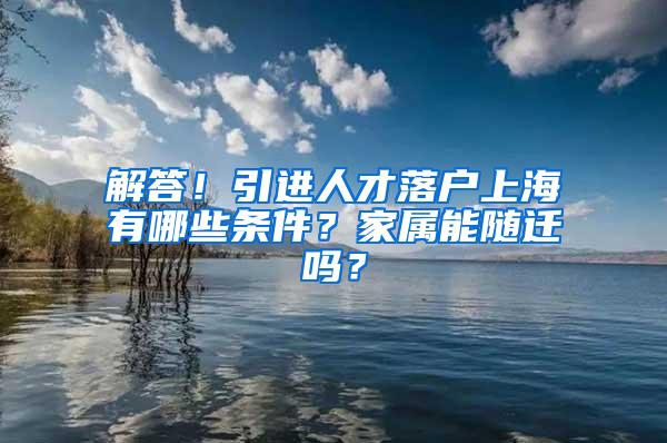 解答！引进人才落户上海有哪些条件？家属能随迁吗？