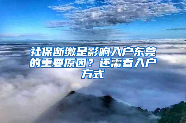 社保断缴是影响入户东莞的重要原因？还需看入户方式