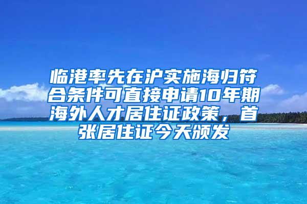 临港率先在沪实施海归符合条件可直接申请10年期海外人才居住证政策，首张居住证今天颁发