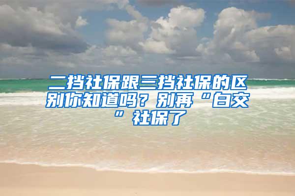 二挡社保跟三挡社保的区别你知道吗？别再“白交”社保了