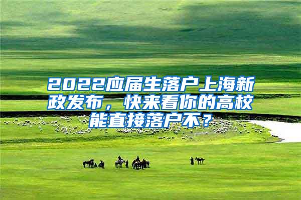 2022应届生落户上海新政发布，快来看你的高校能直接落户不？