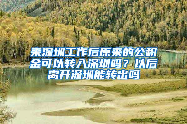 来深圳工作后原来的公积金可以转入深圳吗？以后离开深圳能转出吗