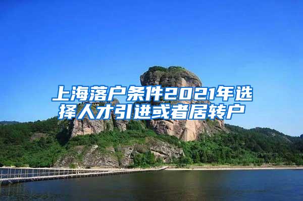 上海落户条件2021年选择人才引进或者居转户