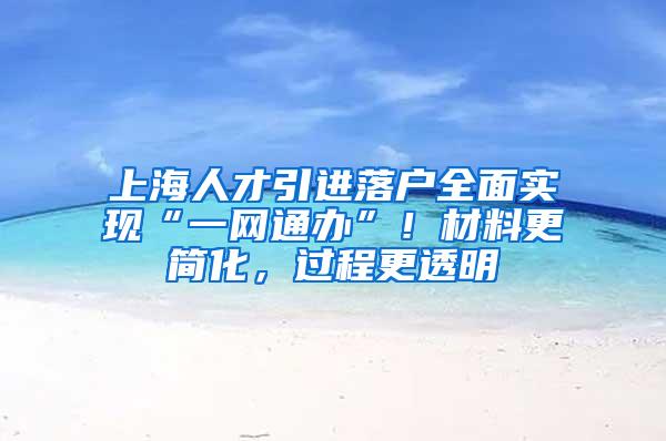 上海人才引进落户全面实现“一网通办”！材料更简化，过程更透明