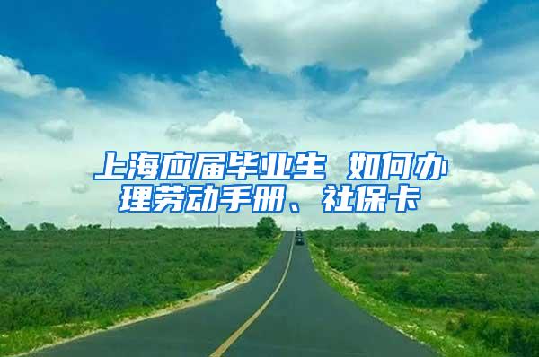 上海应届毕业生 如何办理劳动手册、社保卡