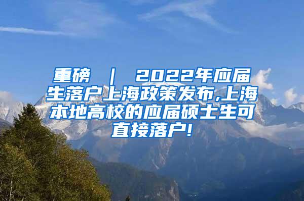 重磅 ｜ 2022年应届生落户上海政策发布,上海本地高校的应届硕士生可直接落户!