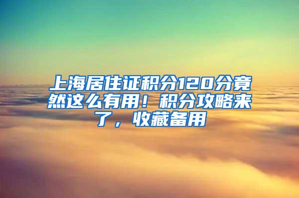 上海居住证积分120分竟然这么有用！积分攻略来了，收藏备用