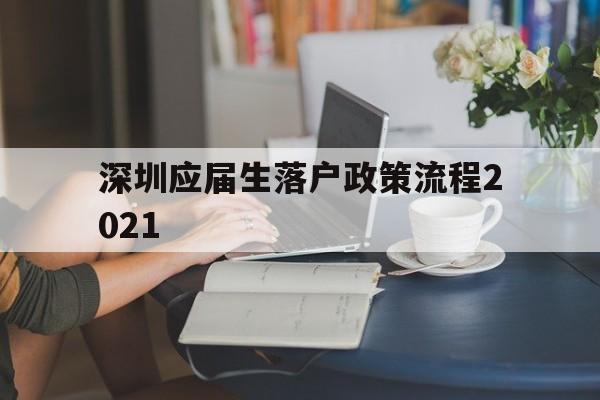 深圳应届生落户政策流程2021(深圳应届生入户条件2021新规定) 应届毕业生入户深圳