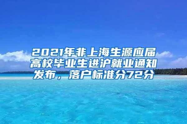 2021年非上海生源应届高校毕业生进沪就业通知发布，落户标准分72分