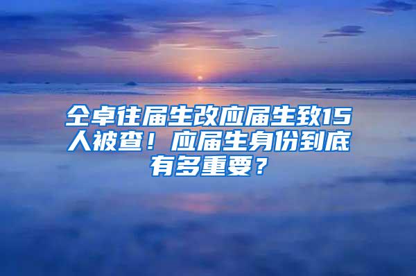 仝卓往届生改应届生致15人被查！应届生身份到底有多重要？