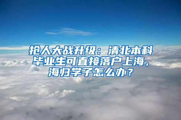 抢人大战升级：清北本科毕业生可直接落户上海，海归学子怎么办？