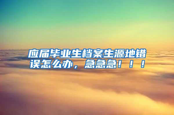 应届毕业生档案生源地错误怎么办，急急急！！！