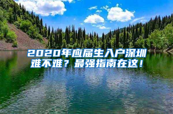 2020年应届生入户深圳难不难？最强指南在这！