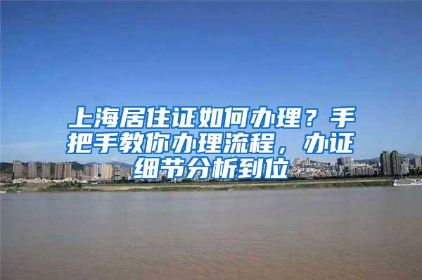 上海居住证如何办理？手把手教你办理流程，办证细节分析到位