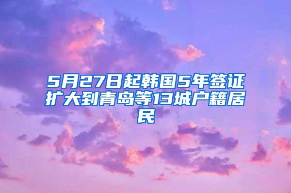 5月27日起韩国5年签证扩大到青岛等13城户籍居民