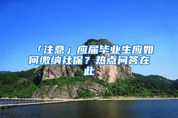 「注意」应届毕业生应如何缴纳社保？热点问答在此→