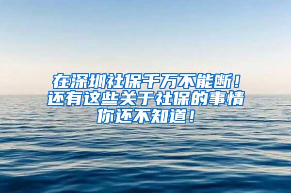 在深圳社保千万不能断！还有这些关于社保的事情你还不知道！