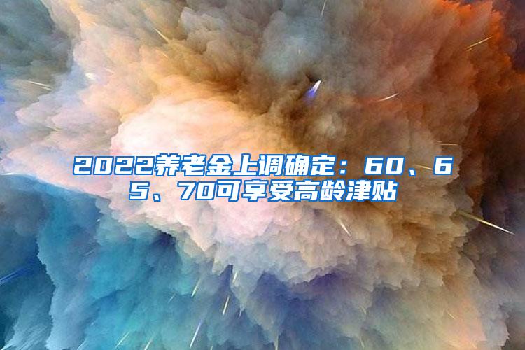 2022养老金上调确定：60、65、70可享受高龄津贴