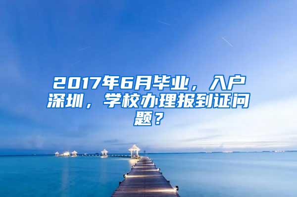 2017年6月毕业，入户深圳，学校办理报到证问题？