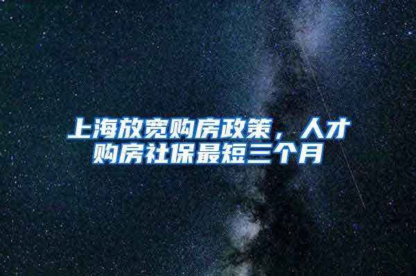 上海放宽购房政策，人才购房社保最短三个月