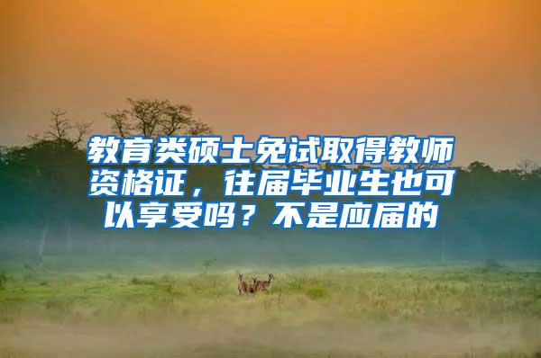 教育类硕士免试取得教师资格证，往届毕业生也可以享受吗？不是应届的