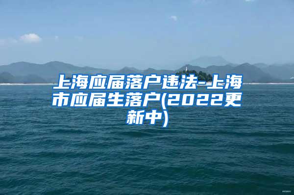 上海应届落户违法-上海市应届生落户(2022更新中)