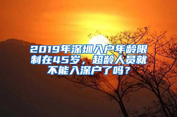 2019年深圳入户年龄限制在45岁，超龄人员就不能入深户了吗？