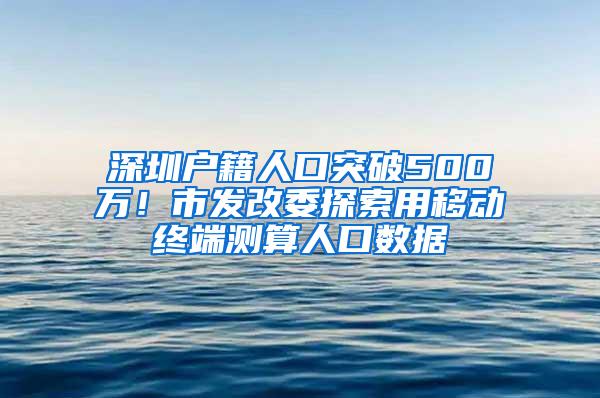 深圳户籍人口突破500万！市发改委探索用移动终端测算人口数据