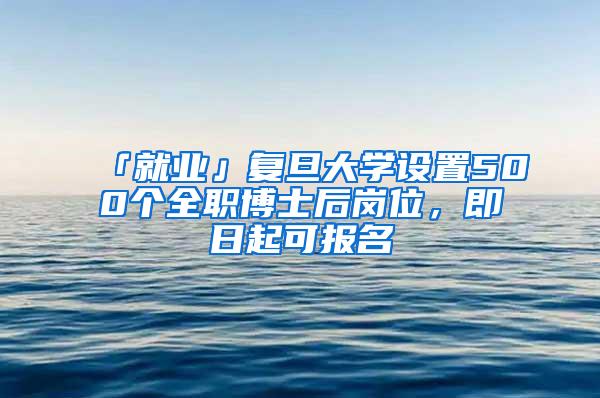 「就业」复旦大学设置500个全职博士后岗位，即日起可报名