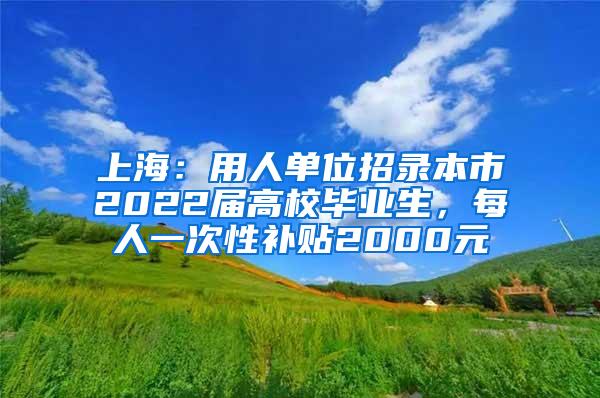 上海：用人单位招录本市2022届高校毕业生，每人一次性补贴2000元