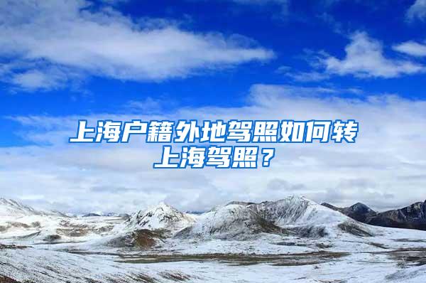 上海户籍外地驾照如何转上海驾照？