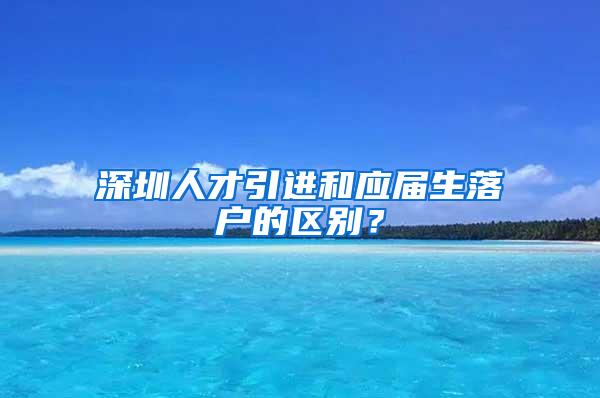 深圳人才引进和应届生落户的区别？