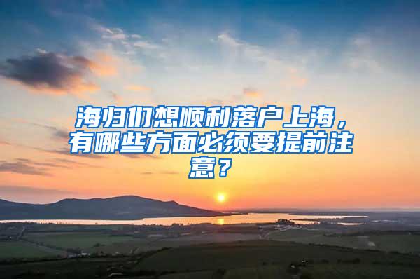 海归们想顺利落户上海，有哪些方面必须要提前注意？