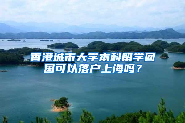 香港城市大学本科留学回国可以落户上海吗？