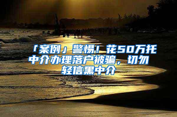 「案例」警惕！花50万托中介办理落户被骗，切勿轻信黑中介
