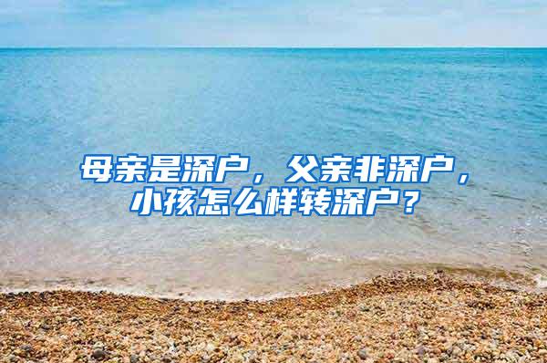 母亲是深户，父亲非深户，小孩怎么样转深户？