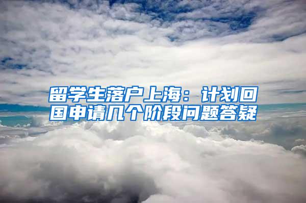 留学生落户上海：计划回国申请几个阶段问题答疑