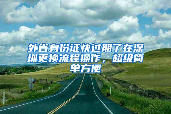 外省身份证快过期了在深圳更换流程操作，超级简单方便