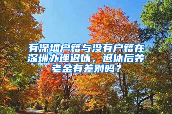 有深圳户籍与没有户籍在深圳办理退休，退休后养老金有差别吗？