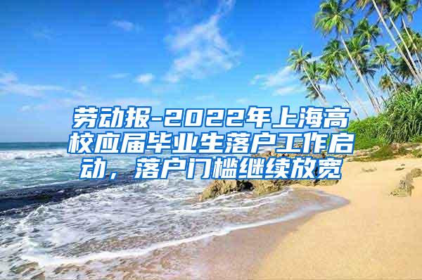 劳动报-2022年上海高校应届毕业生落户工作启动，落户门槛继续放宽
