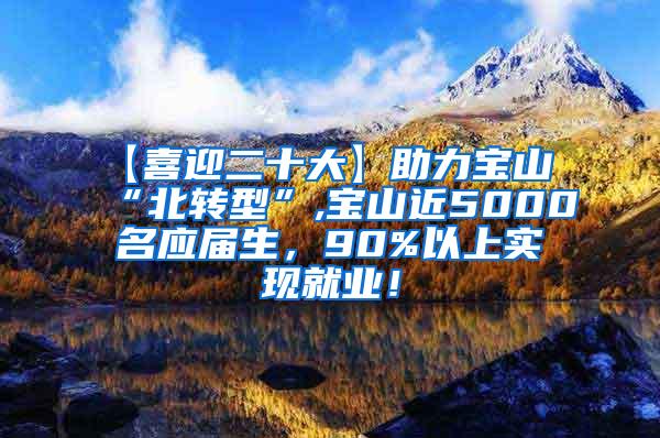 【喜迎二十大】助力宝山“北转型”,宝山近5000名应届生，90%以上实现就业！