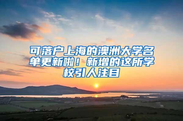 可落户上海的澳洲大学名单更新啦！新增的这所学校引人注目