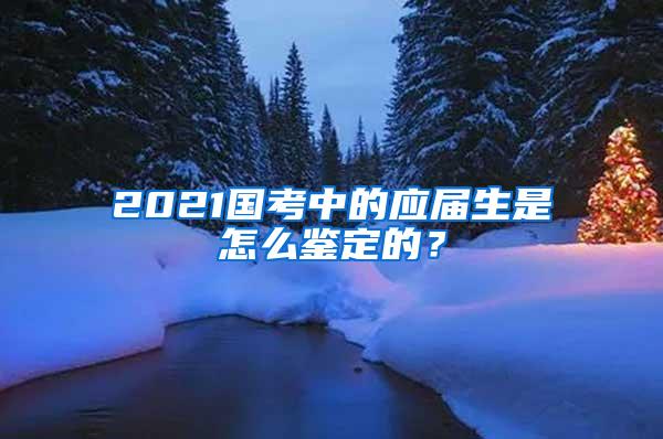 2021国考中的应届生是怎么鉴定的？