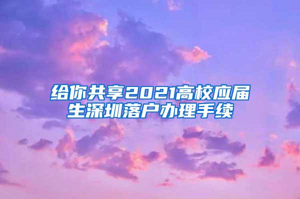 给你共享2021高校应届生深圳落户办理手续