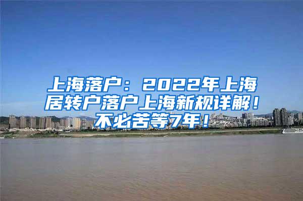 上海落户：2022年上海居转户落户上海新规详解！不必苦等7年！