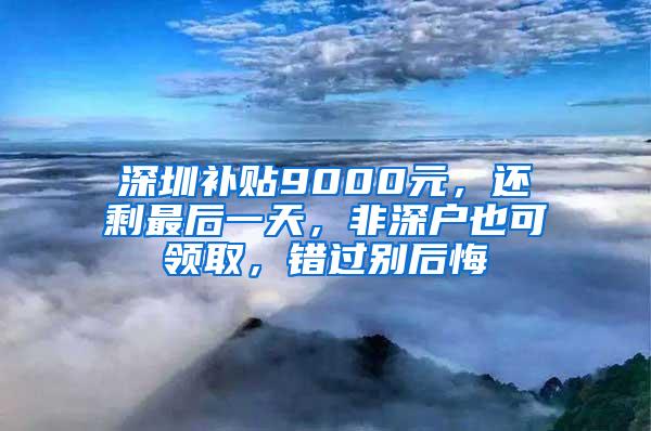 深圳补贴9000元，还剩最后一天，非深户也可领取，错过别后悔